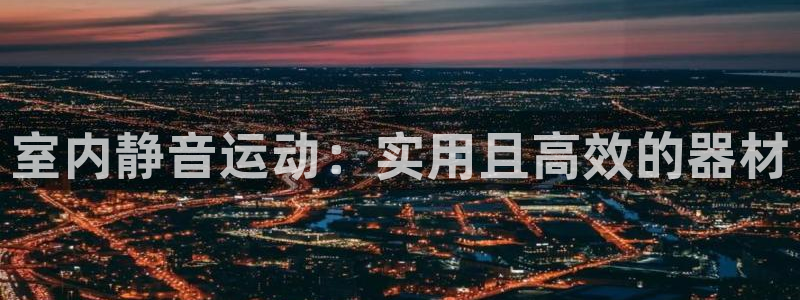 征途国际集团官网首页：室内静音运动：实用且高效的器材