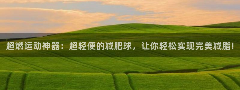 征途国际官方客服电话：超燃运动神器：超轻便的减肥球，