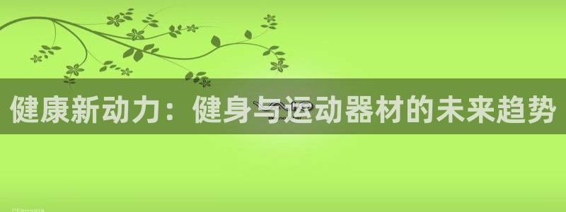 征途国际娱乐代理怎么样：健康新动力：健身与运动器材的