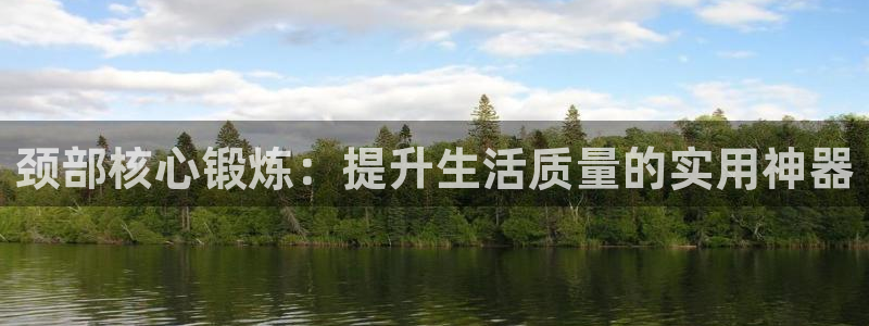 征途国际招商电话号码是多少啊：颈部核心锻炼：提升生活