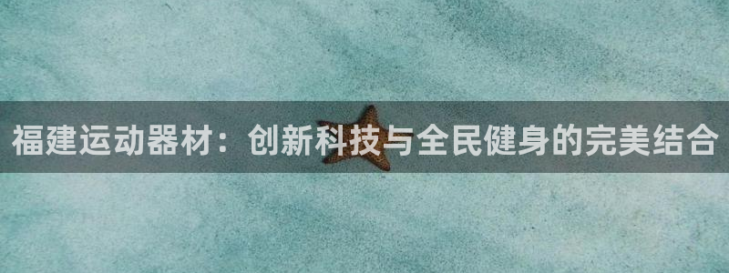 征途国际娱乐首页网站大全：福建运动器材：创新科技与全