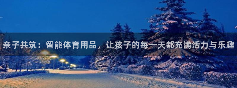 征途国际招商电话号码查询是多少：亲子共筑：智能体育用品，让孩